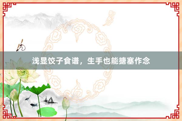 浅显饺子食谱，生手也能搪塞作念